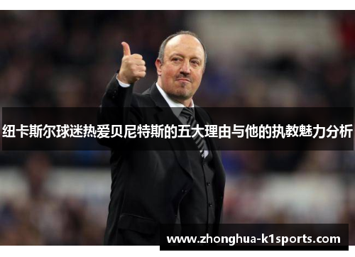 纽卡斯尔球迷热爱贝尼特斯的五大理由与他的执教魅力分析