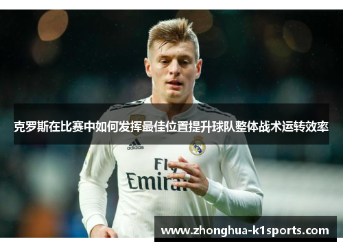 克罗斯在比赛中如何发挥最佳位置提升球队整体战术运转效率