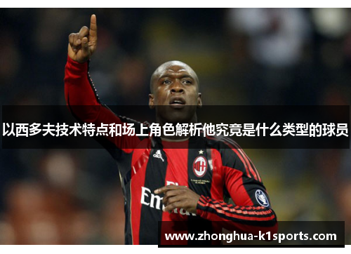 以西多夫技术特点和场上角色解析他究竟是什么类型的球员