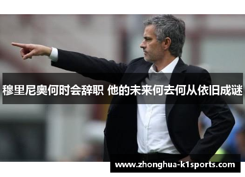 穆里尼奥何时会辞职 他的未来何去何从依旧成谜