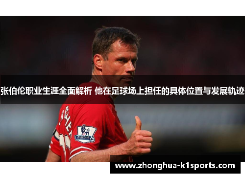 张伯伦职业生涯全面解析 他在足球场上担任的具体位置与发展轨迹