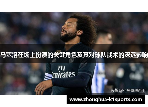 马塞洛在场上扮演的关键角色及其对球队战术的深远影响