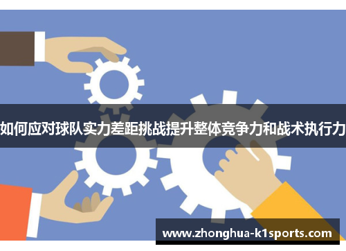 如何应对球队实力差距挑战提升整体竞争力和战术执行力