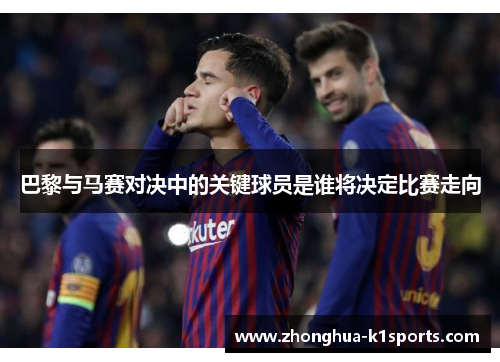 巴黎与马赛对决中的关键球员是谁将决定比赛走向
