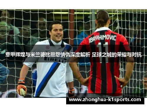 意甲辉煌与米兰德比恩怨情仇深度解析 足球之城的荣耀与对抗