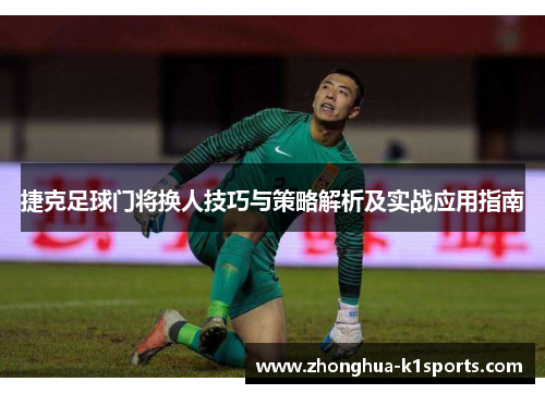 捷克足球门将换人技巧与策略解析及实战应用指南