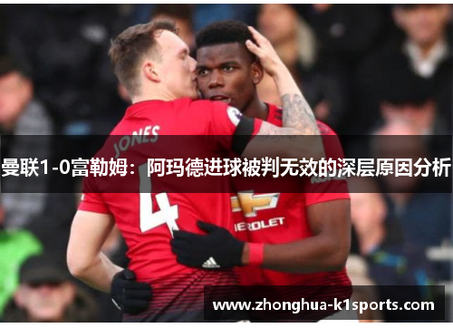 曼联1-0富勒姆：阿玛德进球被判无效的深层原因分析