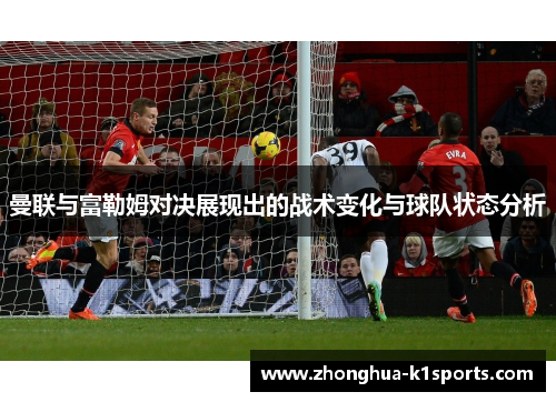 曼联与富勒姆对决展现出的战术变化与球队状态分析