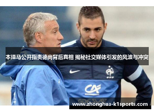 本泽马公开指责德尚背后真相 揭秘社交媒体引发的风波与冲突