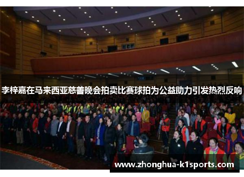 李梓嘉在马来西亚慈善晚会拍卖比赛球拍为公益助力引发热烈反响