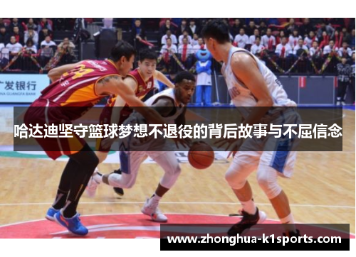 哈达迪坚守篮球梦想不退役的背后故事与不屈信念