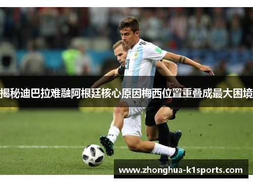 揭秘迪巴拉难融阿根廷核心原因梅西位置重叠成最大困境