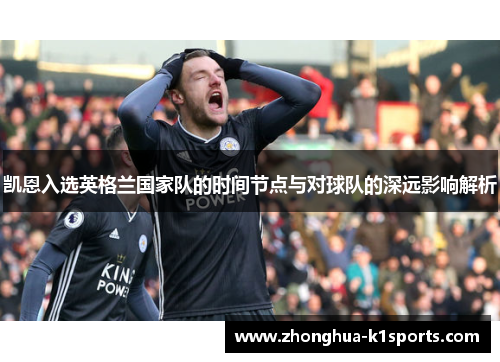 凯恩入选英格兰国家队的时间节点与对球队的深远影响解析