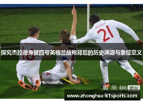 探究杰拉德身披四号英格兰战袍背后的历史渊源与象征意义