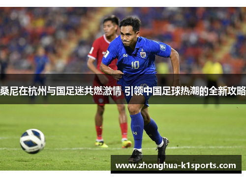 桑尼在杭州与国足迷共燃激情 引领中国足球热潮的全新攻略