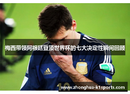 梅西带领阿根廷登顶世界杯的七大决定性瞬间回顾