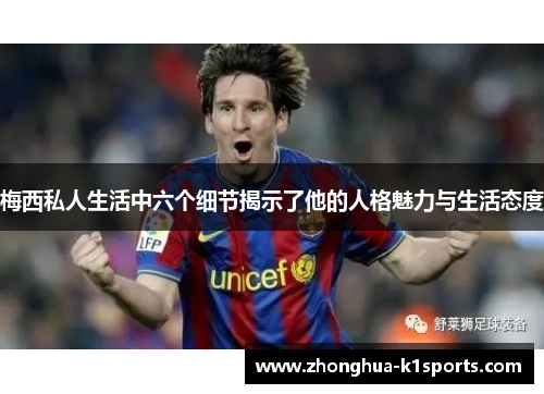 梅西私人生活中六个细节揭示了他的人格魅力与生活态度