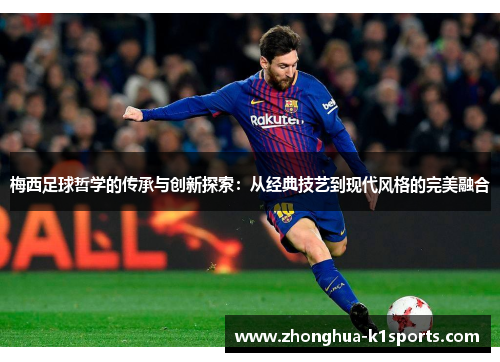 梅西足球哲学的传承与创新探索：从经典技艺到现代风格的完美融合