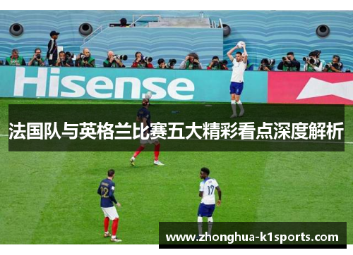 法国队与英格兰比赛五大精彩看点深度解析