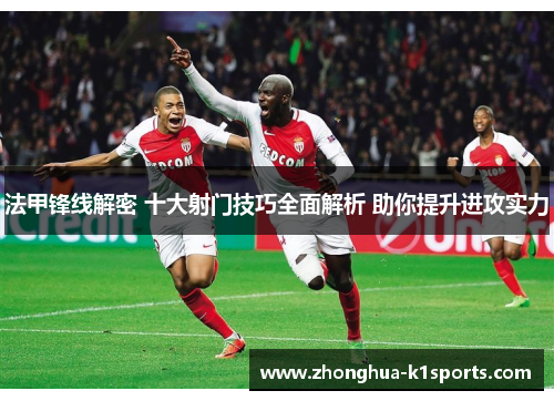 法甲锋线解密 十大射门技巧全面解析 助你提升进攻实力