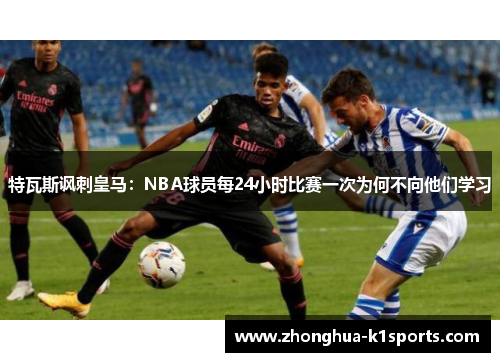 特瓦斯讽刺皇马：NBA球员每24小时比赛一次为何不向他们学习