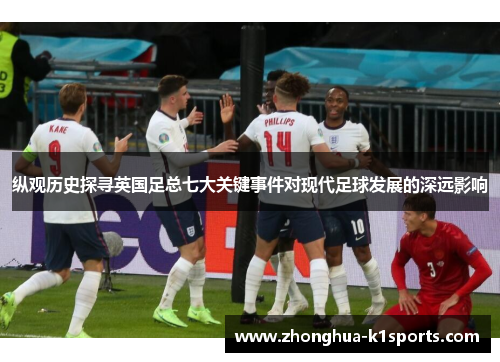 纵观历史探寻英国足总七大关键事件对现代足球发展的深远影响