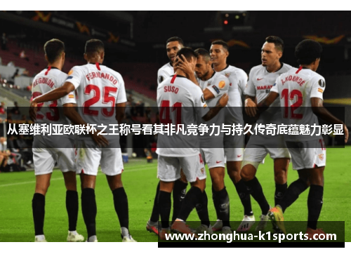 从塞维利亚欧联杯之王称号看其非凡竞争力与持久传奇底蕴魅力彰显