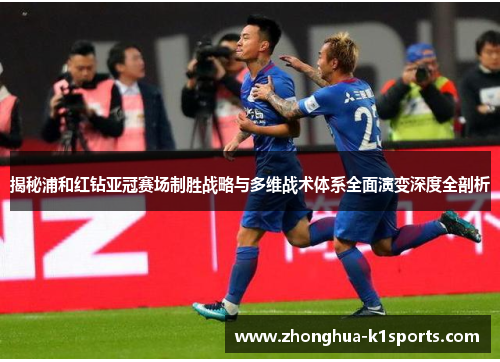 揭秘浦和红钻亚冠赛场制胜战略与多维战术体系全面演变深度全剖析