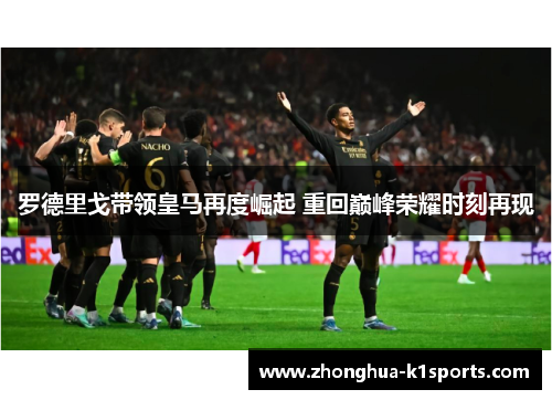 罗德里戈带领皇马再度崛起 重回巅峰荣耀时刻再现
