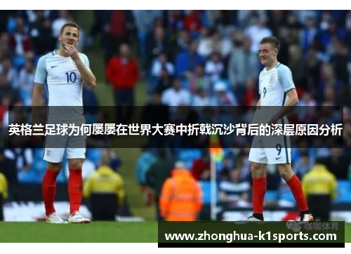 英格兰足球为何屡屡在世界大赛中折戟沉沙背后的深层原因分析