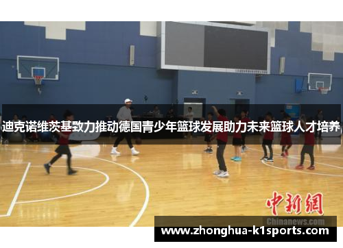 迪克诺维茨基致力推动德国青少年篮球发展助力未来篮球人才培养