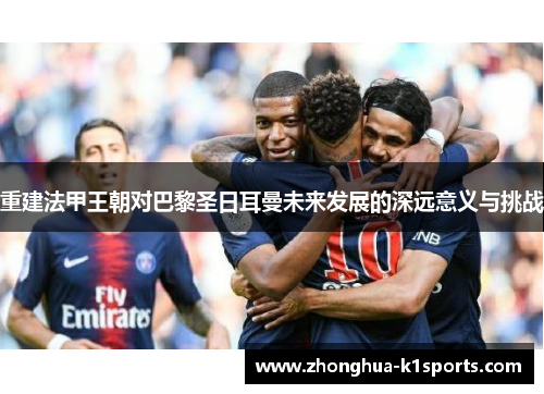 重建法甲王朝对巴黎圣日耳曼未来发展的深远意义与挑战