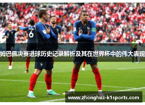 姆巴佩决赛进球历史记录解析及其在世界杯中的伟大表现 姆巴佩决赛进球历史记录解析及其在世界杯中的伟大表现