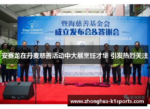 安赛龙在丹麦慈善活动中大展烹饪才华 引发热烈关注 安赛龙在丹麦慈善活动中大展烹饪才华 引发热烈关注