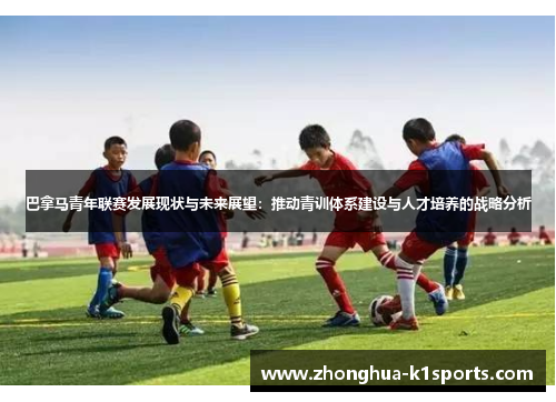 巴拿马青年联赛发展现状与未来展望:推动青训体系建设与人才培养的战略分析 巴拿马青年联赛发展现状与未来展望:推动青训体系建设与人才培养的战略分析