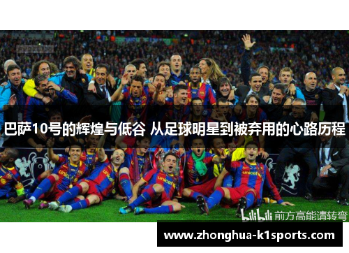 巴萨10号的辉煌与低谷 从足球明星到被弃用的心路历程 巴萨10号的辉煌与低谷 从足球明星到被弃用的心路历程