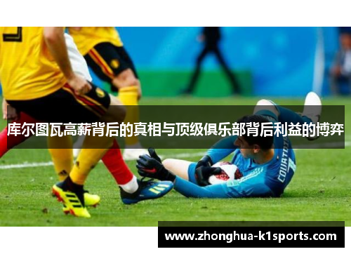 库尔图瓦高薪背后的真相与顶级俱乐部背后利益的博弈 库尔图瓦高薪背后的真相与顶级俱乐部背后利益的博弈