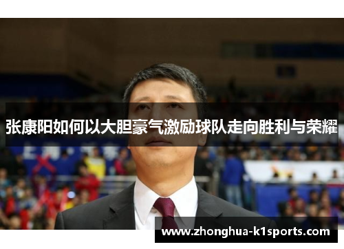 张康阳如何以大胆豪气激励球队走向胜利与荣耀 张康阳如何以大胆豪气激励球队走向胜利与荣耀