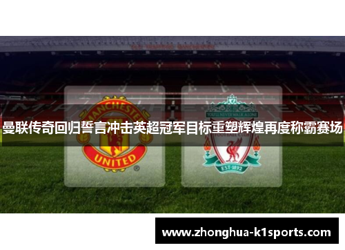 曼联传奇回归誓言冲击英超冠军目标重塑辉煌再度称霸赛场 曼联传奇回归誓言冲击英超冠军目标重塑辉煌再度称霸赛场