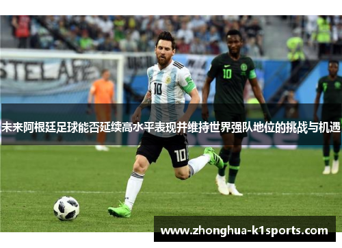 未来阿根廷足球能否延续高水平表现并维持世界强队地位的挑战与机遇