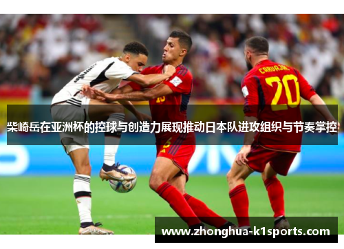 柴崎岳在亚洲杯的控球与创造力展现推动日本队进攻组织与节奏掌控