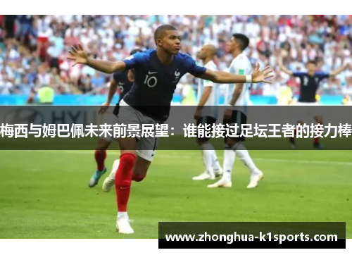 梅西与姆巴佩未来前景展望:谁能接过足坛王者的接力棒 梅西与姆巴佩未来前景展望:谁能接过足坛王者的接力棒
