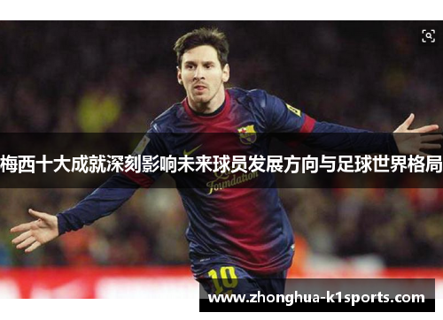 梅西十大成就深刻影响未来球员发展方向与足球世界格局