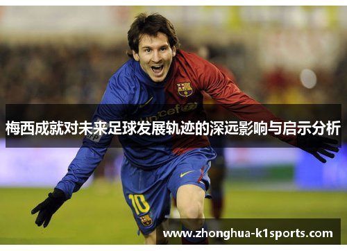 梅西成就对未来足球发展轨迹的深远影响与启示分析 梅西成就对未来足球发展轨迹的深远影响与启示分析