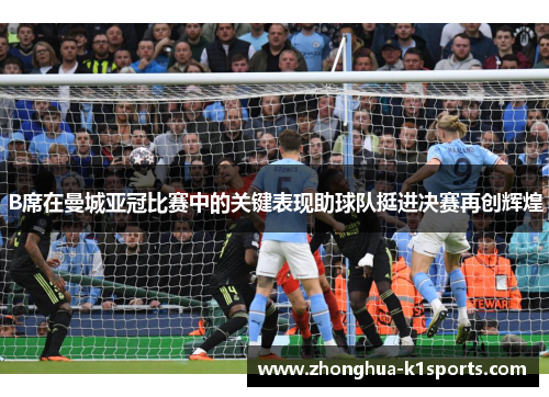 B席在曼城亚冠比赛中的关键表现助球队挺进决赛再创辉煌 B席在曼城亚冠比赛中的关键表现助球队挺进决赛再创辉煌