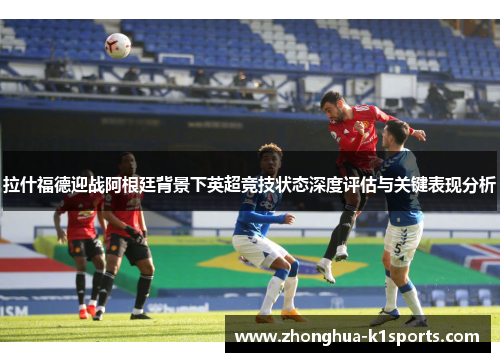 拉什福德迎战阿根廷背景下英超竞技状态深度评估与关键表现分析 拉什福德迎战阿根廷背景下英超竞技状态深度评估与关键表现分析