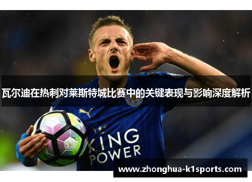 瓦尔迪在热刺对莱斯特城比赛中的关键表现与影响深度解析