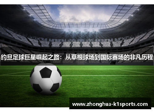 约旦足球巨星崛起之路：从草根球场到国际赛场的非凡历程