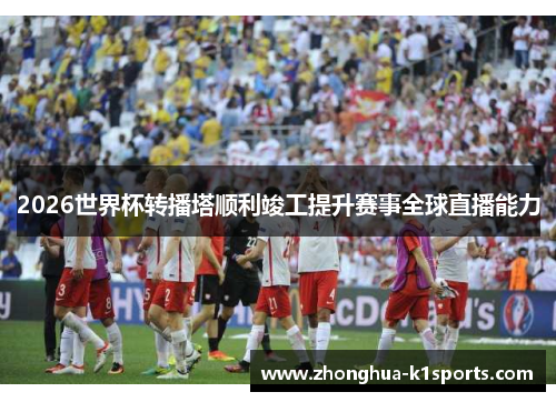 2026世界杯转播塔顺利竣工提升赛事全球直播能力