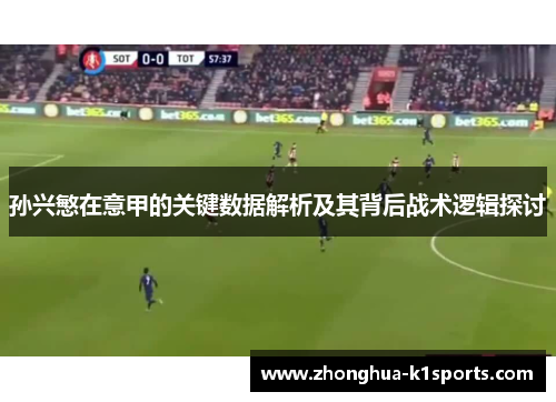 孙兴慜在意甲的关键数据解析及其背后战术逻辑探讨